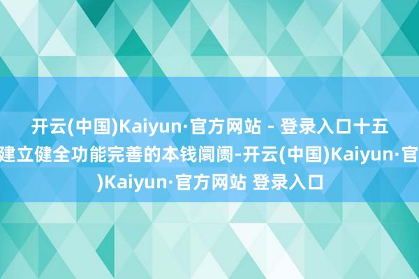 开云(中国)Kaiyun·官方网站 - 登录入口十五五掂量提议条目建立健全功能完善的本钱阛阓-开云(中国)Kaiyun·官方网站 登录入口