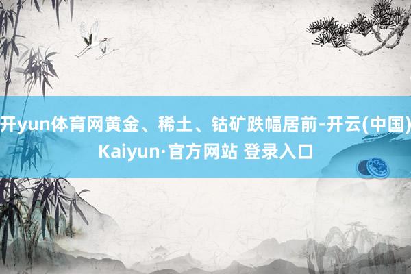 开yun体育网黄金、稀土、钴矿跌幅居前-开云(中国)Kaiyun·官方网站 登录入口