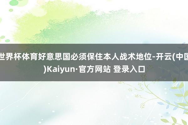 世界杯体育好意思国必须保住本人战术地位-开云(中国)Kaiyun·官方网站 登录入口