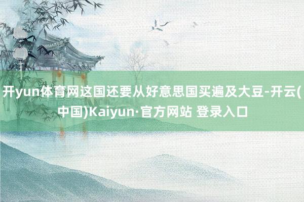 开yun体育网这国还要从好意思国买遍及大豆-开云(中国)Kaiyun·官方网站 登录入口