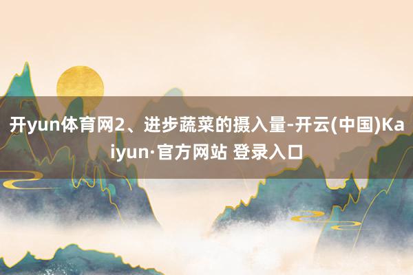 开yun体育网2、进步蔬菜的摄入量-开云(中国)Kaiyun·官方网站 登录入口
