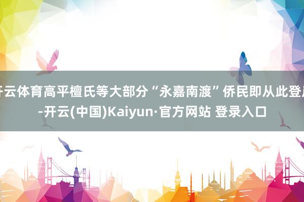 开云体育高平檀氏等大部分“永嘉南渡”侨民即从此登岸-开云(中国)Kaiyun·官方网站 登录入口
