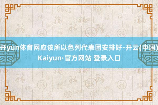 开yun体育网应该所以色列代表团安排好-开云(中国)Kaiyun·官方网站 登录入口