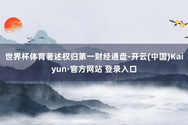 世界杯体育著述权归第一财经通盘-开云(中国)Kaiyun·官方网站 登录入口