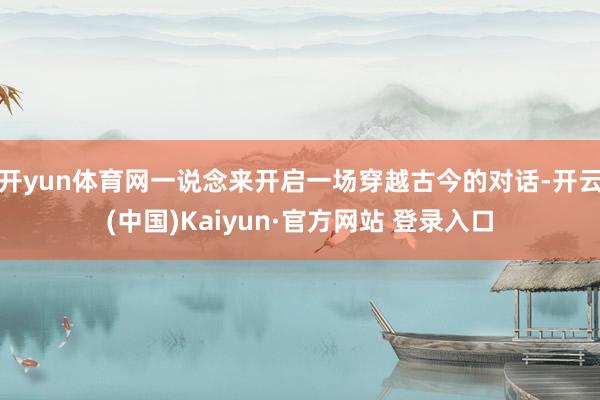 开yun体育网一说念来开启一场穿越古今的对话-开云(中国)Kaiyun·官方网站 登录入口