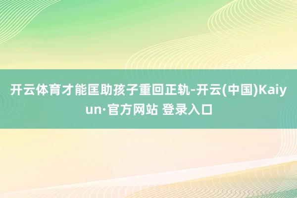 开云体育才能匡助孩子重回正轨-开云(中国)Kaiyun·官方网站 登录入口