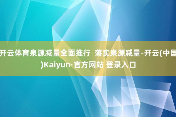 开云体育泉源减量全面推行  落实泉源减量-开云(中国)Kaiyun·官方网站 登录入口