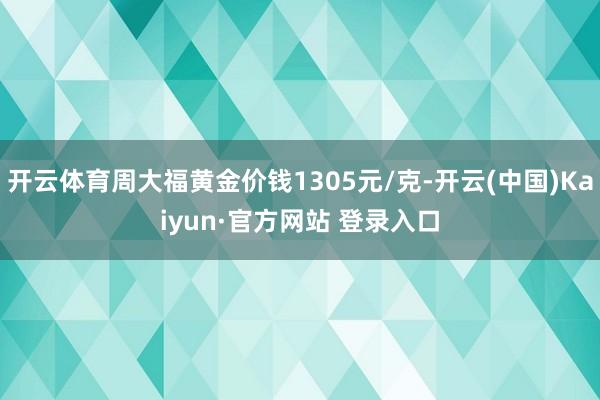 开云体育周大福黄金价钱1305元/克-开云(中国)Kaiyun·官方网站 登录入口