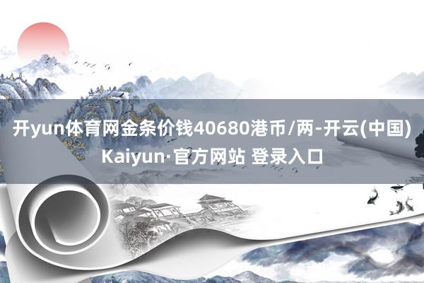 开yun体育网金条价钱40680港币/两-开云(中国)Kaiyun·官方网站 登录入口