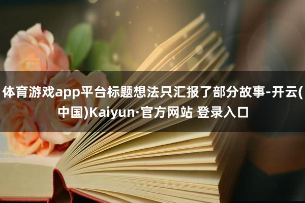 体育游戏app平台标题想法只汇报了部分故事-开云(中国)Kaiyun·官方网站 登录入口