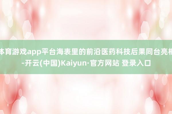 体育游戏app平台海表里的前沿医药科技后果同台亮相-开云(中国)Kaiyun·官方网站 登录入口