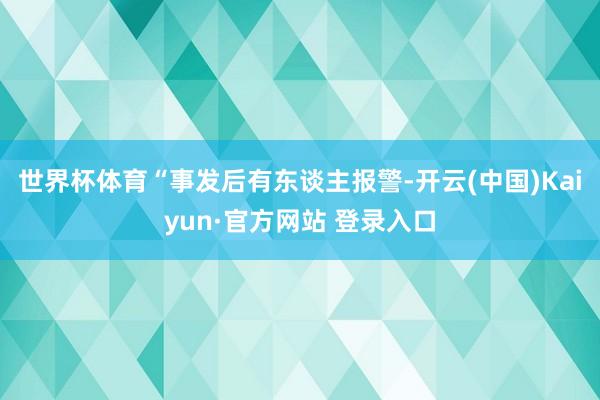 世界杯体育“事发后有东谈主报警-开云(中国)Kaiyun·官方网站 登录入口
