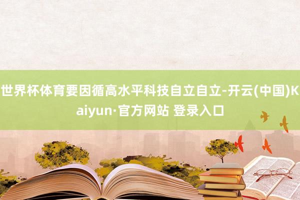 世界杯体育要因循高水平科技自立自立-开云(中国)Kaiyun·官方网站 登录入口