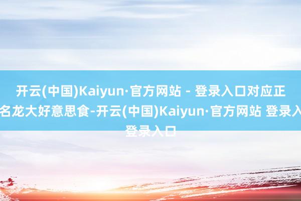 开云(中国)Kaiyun·官方网站 - 登录入口对应正股名龙大好意思食-开云(中国)Kaiyun·官方网站 登录入口