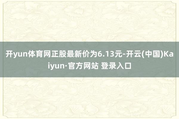 开yun体育网正股最新价为6.13元-开云(中国)Kaiyun·官方网站 登录入口