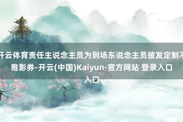 开云体育责任主说念主员为到场东说念主员披发定制不雅影券-开云(中国)Kaiyun·官方网站 登录入口