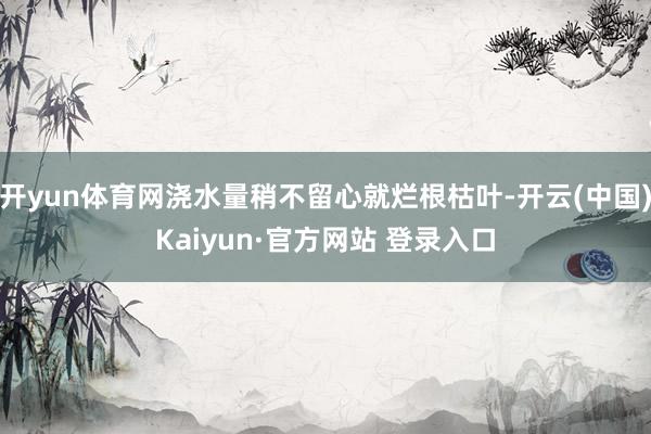 开yun体育网浇水量稍不留心就烂根枯叶-开云(中国)Kaiyun·官方网站 登录入口
