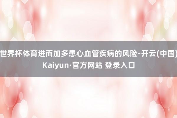 世界杯体育进而加多患心血管疾病的风险-开云(中国)Kaiyun·官方网站 登录入口