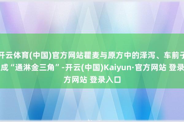 开云体育(中国)官方网站瞿麦与原方中的泽泻、车前子能造成“通淋金三角”-开云(中国)Kaiyun·官方网站 登录入口