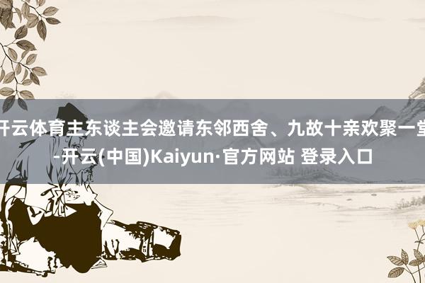 开云体育主东谈主会邀请东邻西舍、九故十亲欢聚一堂-开云(中国)Kaiyun·官方网站 登录入口