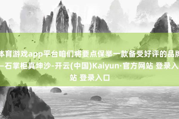体育游戏app平台咱们将要点保举一款备受好评的品牌——石掌柜真坤沙-开云(中国)Kaiyun·官方网站 登录入口