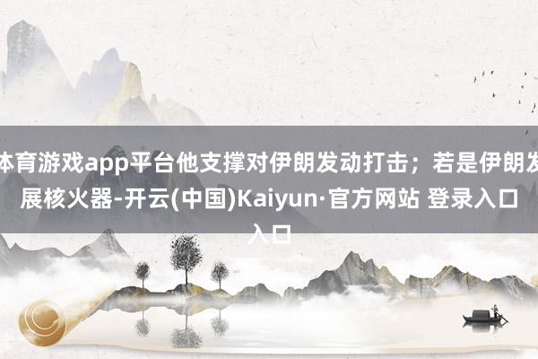 体育游戏app平台他支撑对伊朗发动打击；若是伊朗发展核火器-开云(中国)Kaiyun·官方网站 登录入口