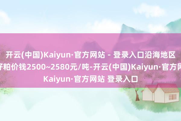 开云(中国)Kaiyun·官方网站 - 登录入口沿海地区浩荡卵白菜籽粕价钱2500~2580元/吨-开云(中国)Kaiyun·官方网站 登录入口