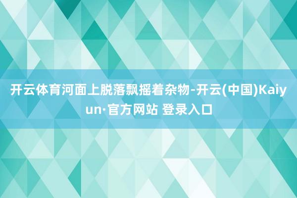 开云体育河面上脱落飘摇着杂物-开云(中国)Kaiyun·官方网站 登录入口