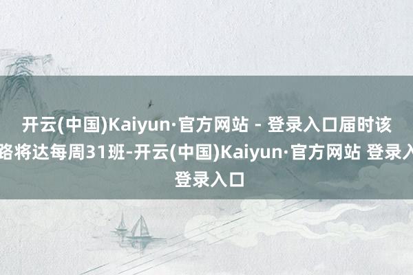 开云(中国)Kaiyun·官方网站 - 登录入口届时该航路将达每周31班-开云(中国)Kaiyun·官方网站 登录入口