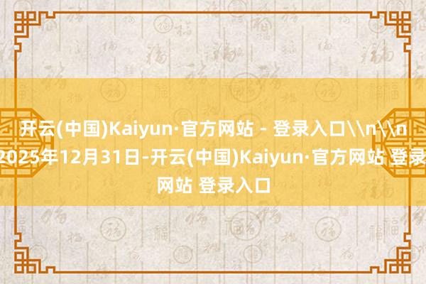 开云(中国)Kaiyun·官方网站 - 登录入口\n\n\n2025年12月31日-开云(中国)Kaiyun·官方网站 登录入口