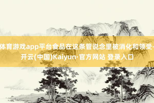体育游戏app平台食品在这条管说念里被消化和领受-开云(中国)Kaiyun·官方网站 登录入口