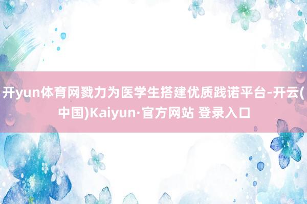 开yun体育网戮力为医学生搭建优质践诺平台-开云(中国)Kaiyun·官方网站 登录入口