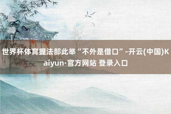 世界杯体育握法部此举“不外是借口”-开云(中国)Kaiyun·官方网站 登录入口