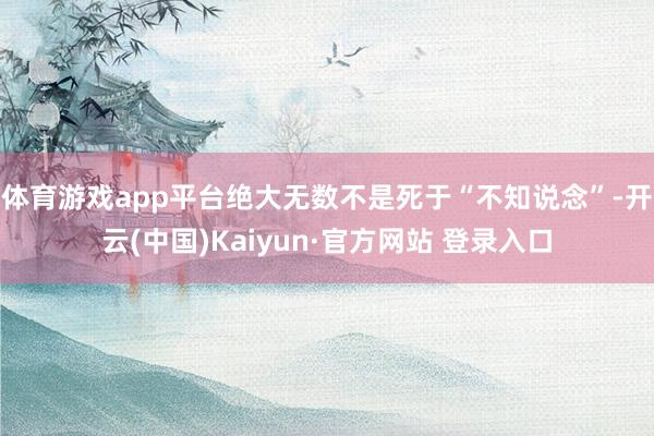 体育游戏app平台绝大无数不是死于“不知说念”-开云(中国)Kaiyun·官方网站 登录入口