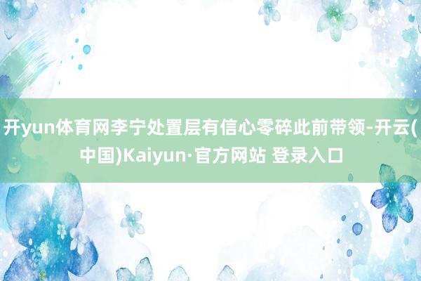 开yun体育网李宁处置层有信心零碎此前带领-开云(中国)Kaiyun·官方网站 登录入口