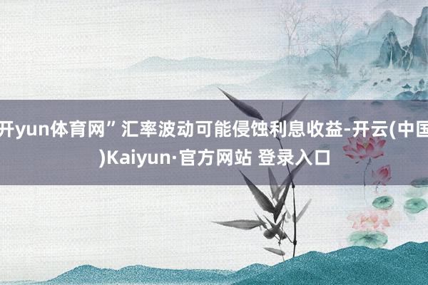 开yun体育网”汇率波动可能侵蚀利息收益-开云(中国)Kaiyun·官方网站 登录入口