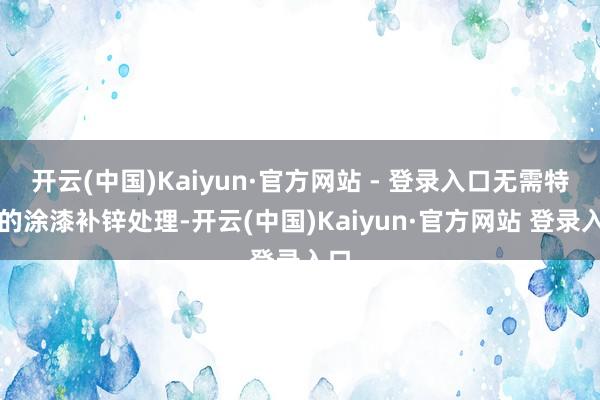 开云(中国)Kaiyun·官方网站 - 登录入口无需特等的涂漆补锌处理-开云(中国)Kaiyun·官方网站 登录入口