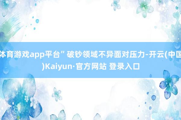 体育游戏app平台”破钞领域不异面对压力-开云(中国)Kaiyun·官方网站 登录入口