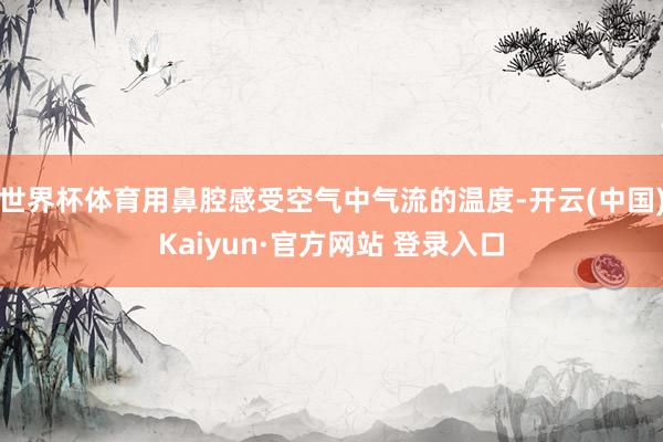 世界杯体育用鼻腔感受空气中气流的温度-开云(中国)Kaiyun·官方网站 登录入口
