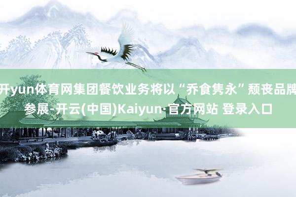 开yun体育网集团餐饮业务将以“乔食隽永”颓丧品牌参展-开云(中国)Kaiyun·官方网站 登录入口