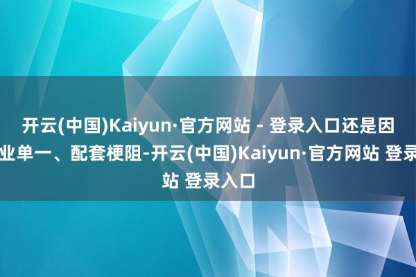 开云(中国)Kaiyun·官方网站 - 登录入口还是因为产业单一、配套梗阻-开云(中国)Kaiyun·官方网站 登录入口