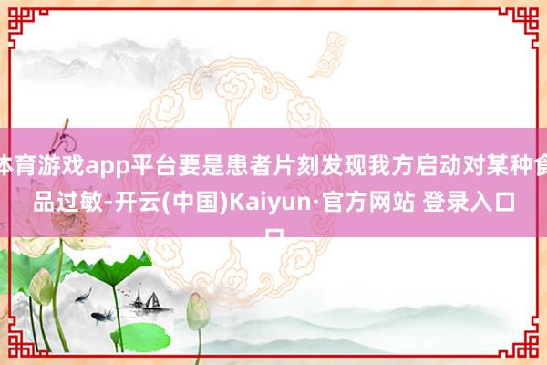 体育游戏app平台要是患者片刻发现我方启动对某种食品过敏-开云(中国)Kaiyun·官方网站 登录入口