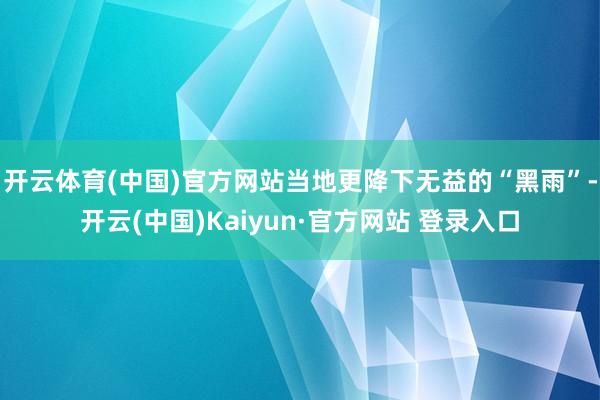 开云体育(中国)官方网站当地更降下无益的“黑雨”-开云(中国)Kaiyun·官方网站 登录入口