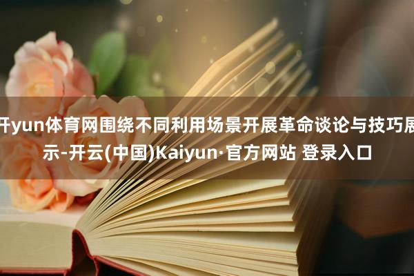 开yun体育网围绕不同利用场景开展革命谈论与技巧展示-开云(中国)Kaiyun·官方网站 登录入口